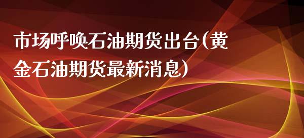 市场呼唤石油期货出台(黄金石油期货最新消息)_https://www.zghnxxa.com_内盘期货_第1张