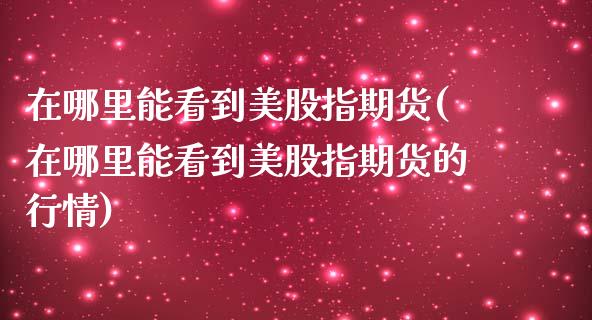 在哪里能看到美股指期货(在哪里能看到美股指期货的行情)_期货直播室_第1张_期货直播室 在哪里能看到美股指期货(在哪里能看到美股指期货的行情)_https://www.zghnxxa.com_期货直播室_第1张