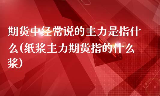 期货中经常说的主力是指什么(纸浆主力期货指的什么浆)_黄金期货_第1张_期货直播室 期货中经常说的主力是指什么(纸浆主力期货指的什么浆)_https://www.zghnxxa.com_黄金期货_第1张