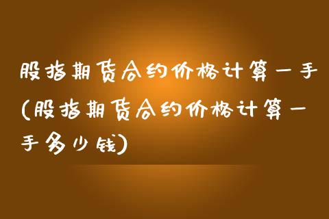 股指期货合约价格计算一手(股指期货合约价格计算一手多少钱)_https://www.zghnxxa.com_内盘期货_第1张