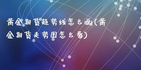黄金期货趋势线怎么画(黄金期货走势图怎么看)_内盘期货_第1张_期货直播室 黄金期货趋势线怎么画(黄金期货走势图怎么看)_https://www.zghnxxa.com_内盘期货_第1张