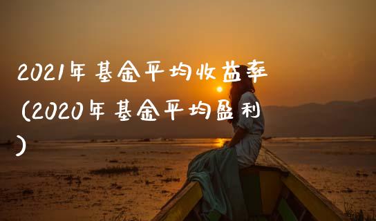 2021年基金平均收益率(2020年基金平均盈利)_https://www.zghnxxa.com_黄金期货_第1张