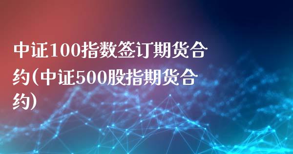 中证100指数签订期货合约(中证500股指期货合约)_https://www.zghnxxa.com_期货直播室_第1张