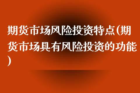 期货市场风险投资特点(期货市场具有风险投资的功能)_https://www.zghnxxa.com_国际期货_第1张