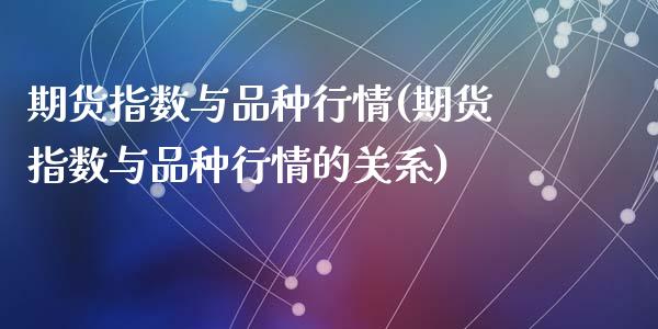 期货指数与品种行情(期货指数与品种行情的关系)_https://www.zghnxxa.com_期货直播室_第1张
