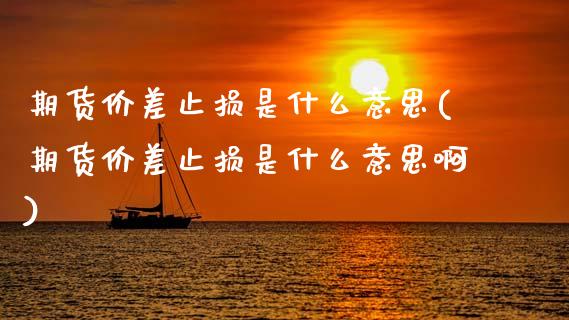 期货价差止损是什么意思(期货价差止损是什么意思啊)_https://www.zghnxxa.com_期货直播室_第1张