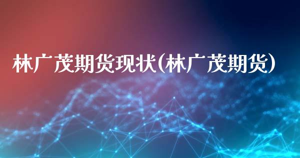 林广茂期货现状(林广茂期货)_https://www.zghnxxa.com_期货直播室_第1张