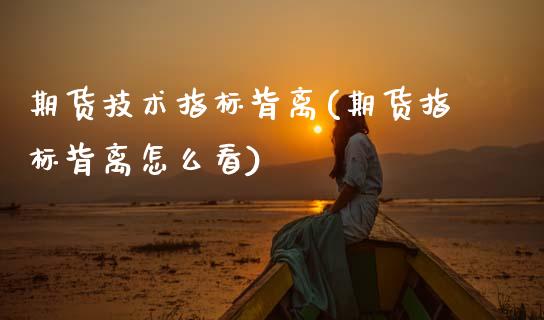 期货技术指标背离(期货指标背离怎么看)_https://www.zghnxxa.com_内盘期货_第1张