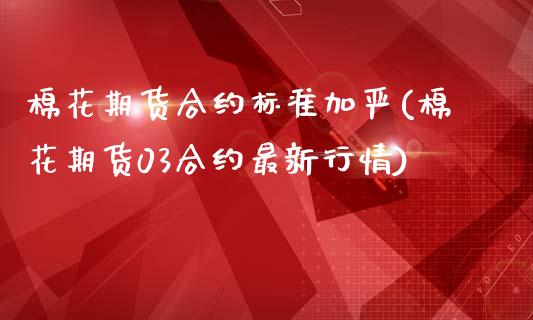 棉花期货合约标准加严(棉花期货03合约最新行情)_内盘期货_第1张_期货直播室 棉花期货合约标准加严(棉花期货03合约最新行情)_https://www.zghnxxa.com_内盘期货_第1张