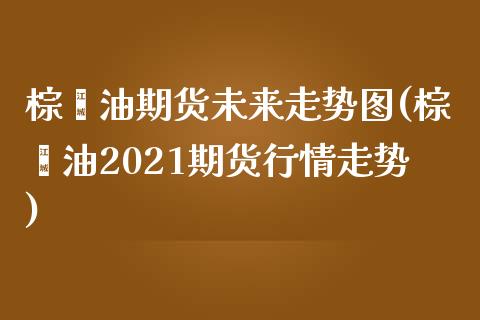 棕榈油期货未来走势图(棕榈油2021期货行情走势)_内盘期货_第1张_期货直播室 棕榈油期货未来走势图(棕榈油2021期货行情走势)_https://www.zghnxxa.com_内盘期货_第1张