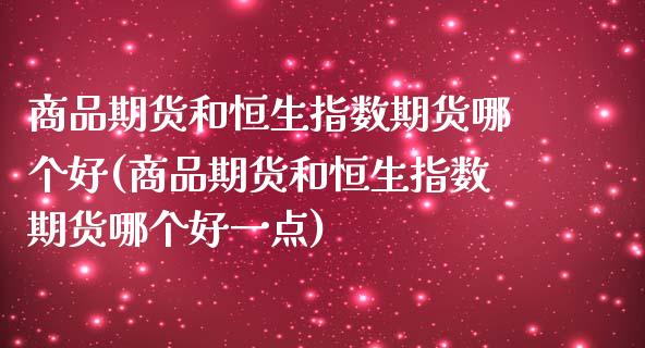 商品期货和恒生指数期货哪个好(商品期货和恒生指数期货哪个好一点)_https://www.zghnxxa.com_期货直播室_第1张
