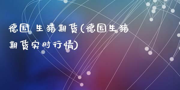 德国 生猪期货(德国生猪期货实时行情)_内盘期货_第1张_期货直播室 德国 生猪期货(德国生猪期货实时行情)_https://www.zghnxxa.com_内盘期货_第1张