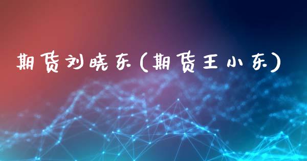 期货刘晓东(期货王小东)_https://www.zghnxxa.com_黄金期货_第1张