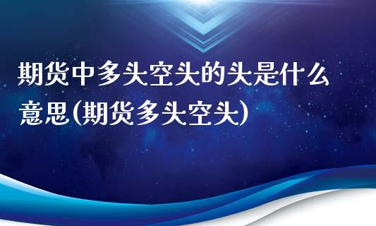 期货中多头空头的头是什么意思(期货多头空头)_内盘期货_第1张_期货直播室 期货中多头空头的头是什么意思(期货多头空头)_https://www.zghnxxa.com_内盘期货_第1张