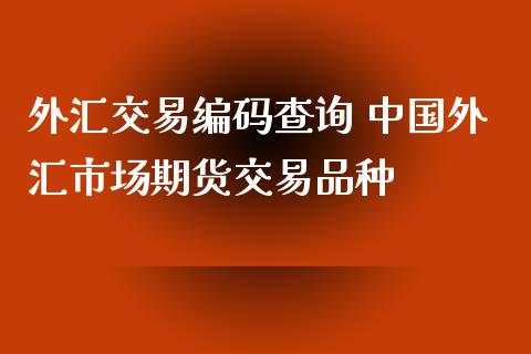 外汇交易编码查询 中国外汇市场期货交易品种_https://www.zghnxxa.com_国际期货_第1张