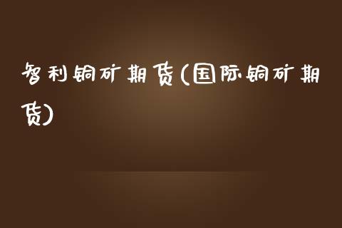 智利铜矿期货(国际铜矿期货)_内盘期货_第1张_期货直播室 智利铜矿期货(国际铜矿期货)_https://www.zghnxxa.com_内盘期货_第1张
