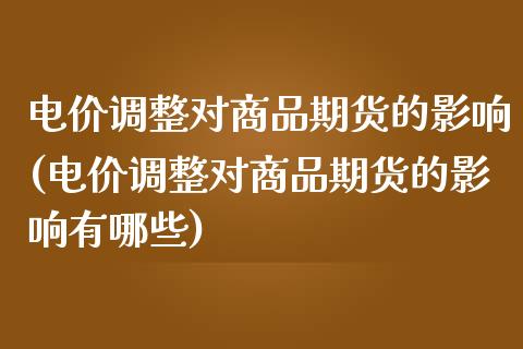 电价调整对商品期货的影响(电价调整对商品期货的影响有哪些)_https://www.zghnxxa.com_期货直播室_第1张