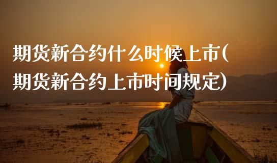 期货新合约什么时候上市(期货新合约上市时间规定)_内盘期货_第1张_期货直播室 期货新合约什么时候上市(期货新合约上市时间规定)_https://www.zghnxxa.com_内盘期货_第1张