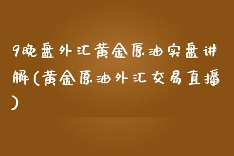 9晚盘外汇黄金原油实盘讲解(黄金原油外汇交易直播)_https://www.zghnxxa.com_国际期货_第1张