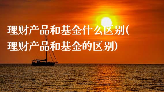理财产品和基金什么区别(理财产品和基金的区别)_https://www.zghnxxa.com_黄金期货_第1张