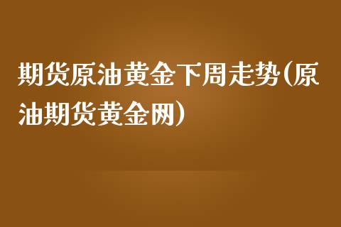 期货原油黄金下周走势(原油期货黄金网)_内盘期货_第1张_期货直播室 期货原油黄金下周走势(原油期货黄金网)_https://www.zghnxxa.com_内盘期货_第1张