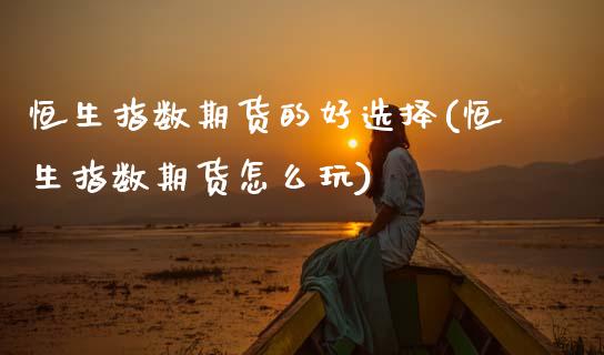 恒生指数期货的好选择(恒生指数期货怎么玩)_国际期货_第1张_期货直播室 恒生指数期货的好选择(恒生指数期货怎么玩)_https://www.zghnxxa.com_国际期货_第1张