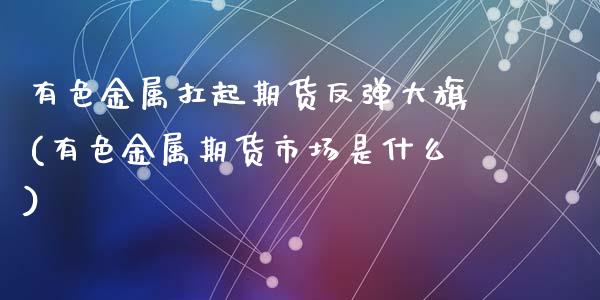 有色金属扛起期货反弹大旗(有色金属期货市场是什么)_https://www.zghnxxa.com_黄金期货_第1张