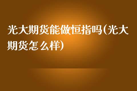 光大期货能做恒指吗(光大期货怎么样)_https://www.zghnxxa.com_期货直播室_第1张