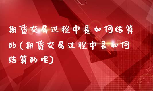 期货交易过程中是如何结算的(期货交易过程中是如何结算的呢)_https://www.zghnxxa.com_期货直播室_第1张
