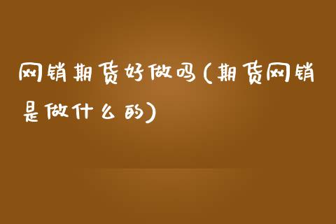 网销期货好做吗(期货网销是做什么的)_https://www.zghnxxa.com_国际期货_第1张