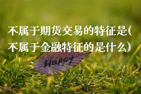 不属于期货交易的特征是(不属于金融特征的是什么)_https://www.zghnxxa.com_内盘期货_第1张