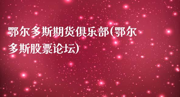 鄂尔多斯期货俱乐部(鄂尔多斯股票论坛)_https://www.zghnxxa.com_黄金期货_第1张