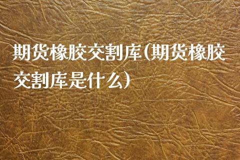 期货橡胶交割库(期货橡胶交割库是什么)_国际期货_第1张_期货直播室 期货橡胶交割库(期货橡胶交割库是什么)_https://www.zghnxxa.com_国际期货_第1张
