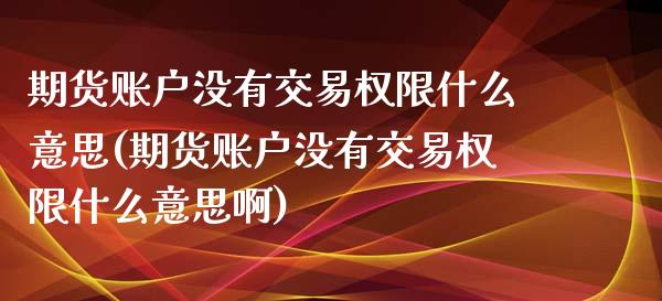 期货账户没有交易权限什么意思(期货账户没有交易权限什么意思啊)_内盘期货_第1张_期货直播室 期货账户没有交易权限什么意思(期货账户没有交易权限什么意思啊)_https://www.zghnxxa.com_内盘期货_第1张