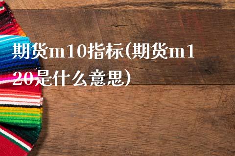 期货m10指标(期货m120是什么意思)_https://www.zghnxxa.com_黄金期货_第1张