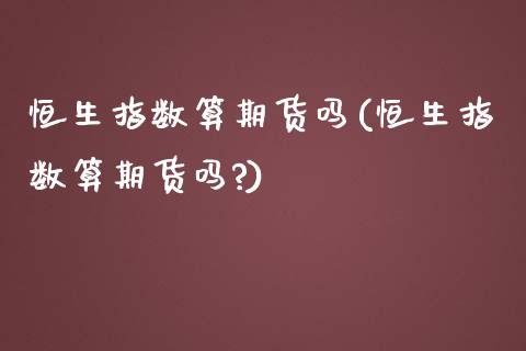 恒生指数算期货吗(恒生指数算期货吗?)_https://www.zghnxxa.com_国际期货_第1张