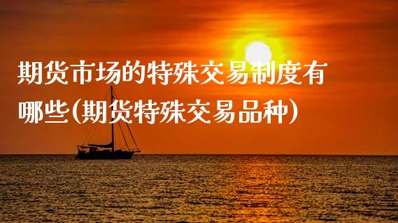 期货市场的特殊交易制度有哪些(期货特殊交易品种)_https://www.zghnxxa.com_期货直播室_第1张