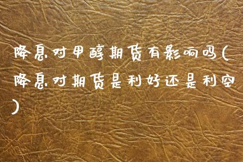 降息对甲醇期货有影响吗(降息对期货是利好还是利空)_国际期货_第1张_期货直播室 降息对甲醇期货有影响吗(降息对期货是利好还是利空)_https://www.zghnxxa.com_国际期货_第1张