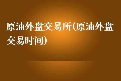 原油外盘交易所(原油外盘交易时间)_https://www.zghnxxa.com_内盘期货_第1张