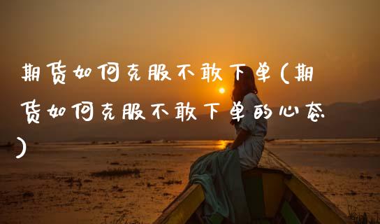 期货如何克服不敢下单(期货如何克服不敢下单的心态)_https://www.zghnxxa.com_国际期货_第1张