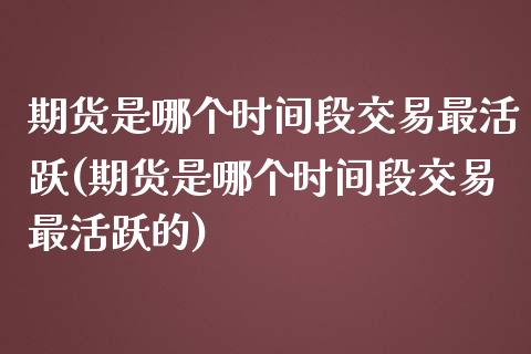 期货是哪个时间段交易最活跃(期货是哪个时间段交易最活跃的)_https://www.zghnxxa.com_期货直播室_第1张