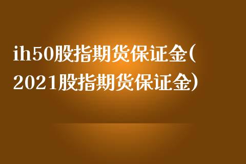 ih50股指期货保证金(2021股指期货保证金)_https://www.zghnxxa.com_国际期货_第1张