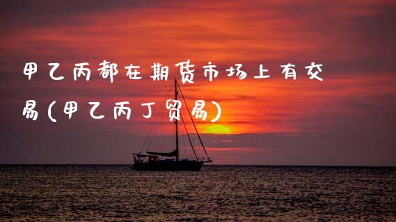 甲乙丙都在期货市场上有交易(甲乙丙丁贸易)_https://www.zghnxxa.com_黄金期货_第1张