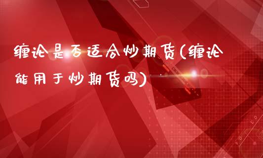 缠论是否适合炒期货(缠论能用于炒期货吗)_期货直播室_第1张_期货直播室 缠论是否适合炒期货(缠论能用于炒期货吗)_https://www.zghnxxa.com_期货直播室_第1张