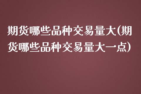 期货哪些品种交易量大(期货哪些品种交易量大一点)_https://www.zghnxxa.com_黄金期货_第1张