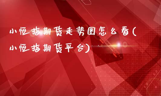 小恒指期货走势图怎么看(小恒指期货平台)_https://www.zghnxxa.com_期货直播室_第1张