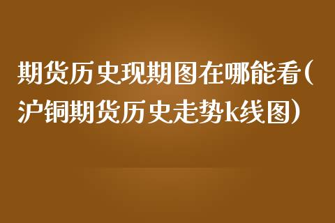 期货历史现期图在哪能看(沪铜期货历史走势k线图)_国际期货_第1张_期货直播室 期货历史现期图在哪能看(沪铜期货历史走势k线图)_https://www.zghnxxa.com_国际期货_第1张