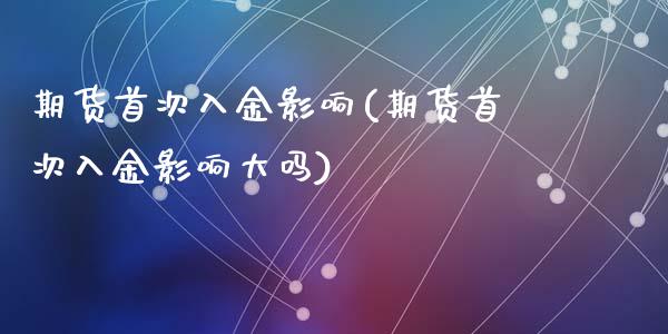期货首次入金影响(期货首次入金影响大吗)_https://www.zghnxxa.com_国际期货_第1张