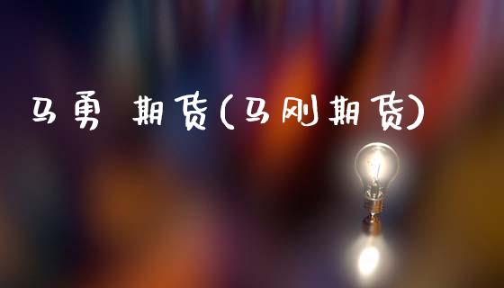 马勇 期货(马刚期货)_https://www.zghnxxa.com_内盘期货_第1张