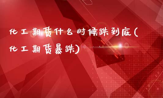 化工期货什么时候跌到底(化工期货暴跌)_https://www.zghnxxa.com_内盘期货_第1张